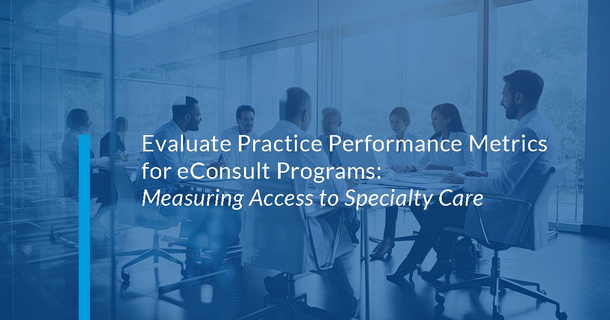 Evaluate Practice Performance Metrics for eConsult Programs - Measuring Patient Access to Specialty Care