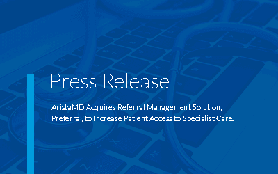 AristaMD Acquires Referral Management Solution, Preferral, to Increase Patient Access to Specialty Care.