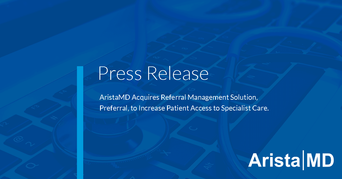 AristaMD Acquires Referral Management Solution, Preferral, to Increase Patient Access to Specialty Care.