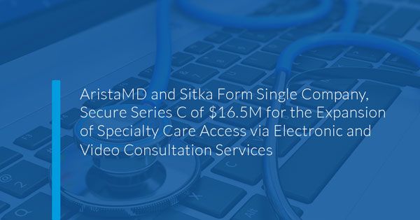 AristaMD and Sitka Form Single Company, Secure Series C of $16.5M for the Expansion of Specialty Care Access via Electronic and Video Consultation Services 